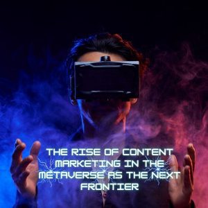 The Rise of Content Marketing in the Metaverse as the Next Frontier